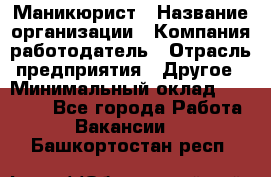 Маникюрист › Название организации ­ Компания-работодатель › Отрасль предприятия ­ Другое › Минимальный оклад ­ 25 000 - Все города Работа » Вакансии   . Башкортостан респ.